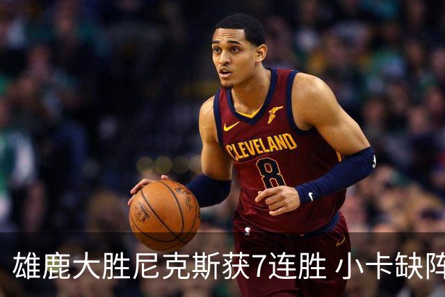 雄鹿大胜尼克斯获7连胜 小卡缺阵快船惨负绿军